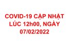 COVID-19 CẬP NHẬT LÚC 12h00, NGÀY 07/02/2022