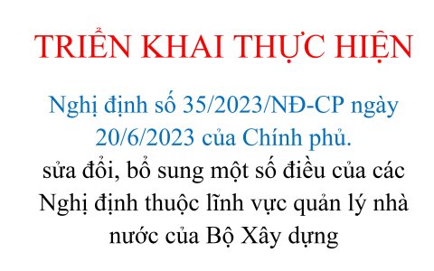  TRIỂN KHAI THỰC HIỆN Nghị định số 35/2023/NĐ-CP ngày 20/6/2023 của Chính phủ.  sửa đổi, bổ sung một số điều của các Nghị định thuộc lĩnh vực quản lý nhà nước của Bộ Xây dựng